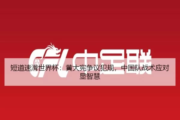 短道速滑世界杯：黄大宪争议犯规，中国队战术应对显智慧