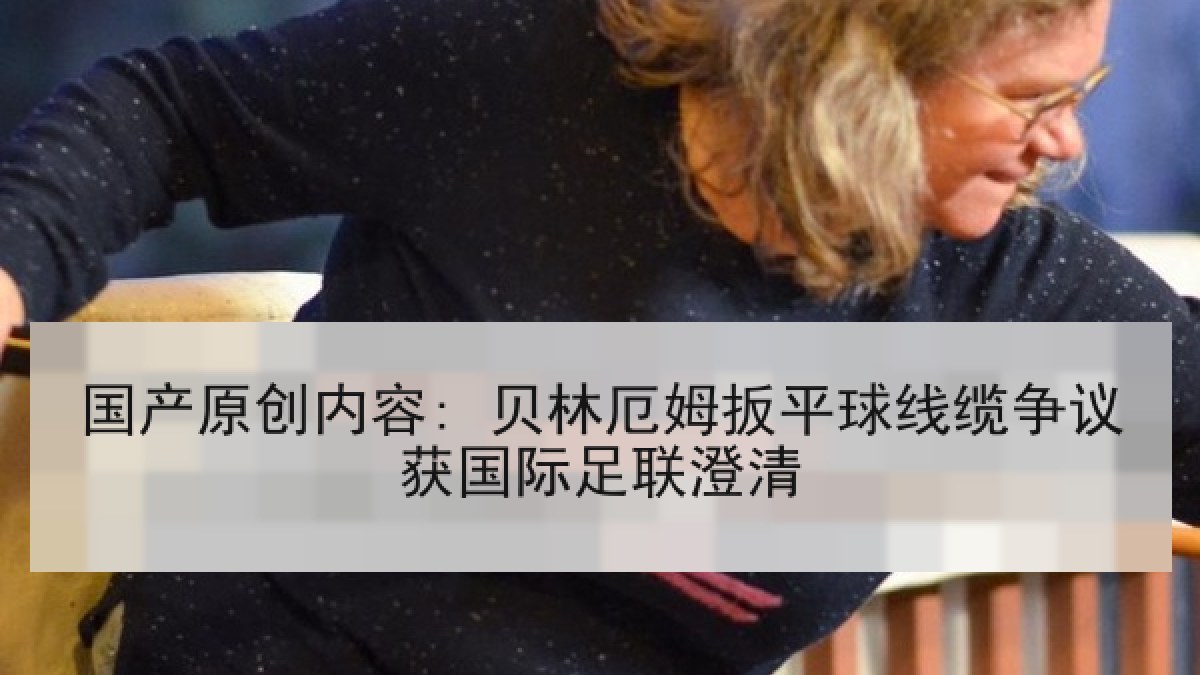 国产原创内容: 贝林厄姆扳平球线缆争议获国际足联澄清