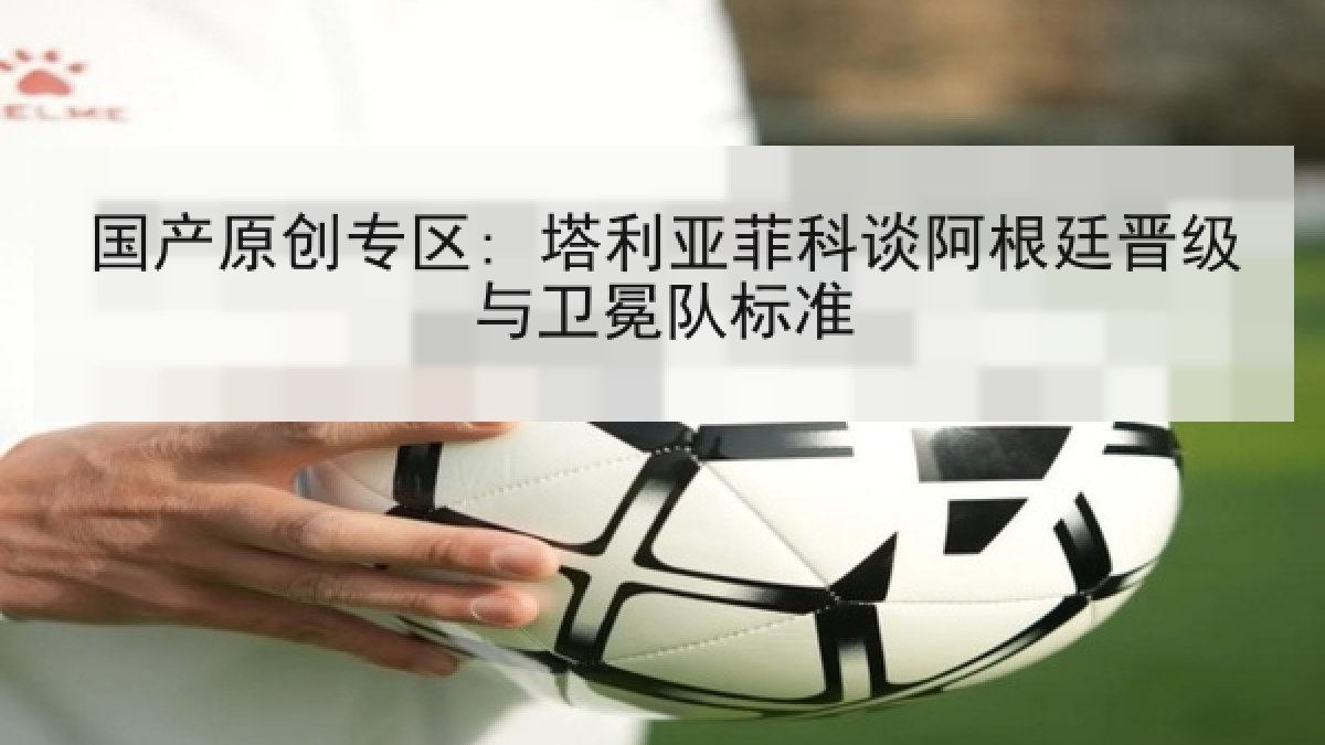 国产原创专区: 塔利亚菲科谈阿根廷晋级与卫冕队标准