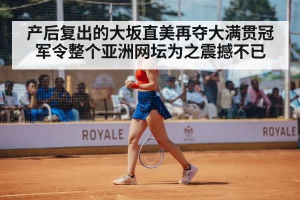 产后复出的大坂直美再夺大满贯冠军令整个亚洲网坛为之震撼不已