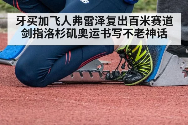牙买加飞人弗雷泽复出百米赛道剑指洛杉矶奥运书写不老神话
