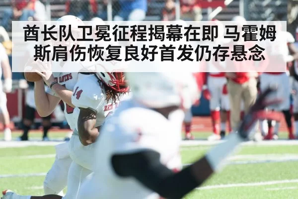 酋长队卫冕征程揭幕在即 马霍姆斯肩伤恢复良好首发仍存悬念