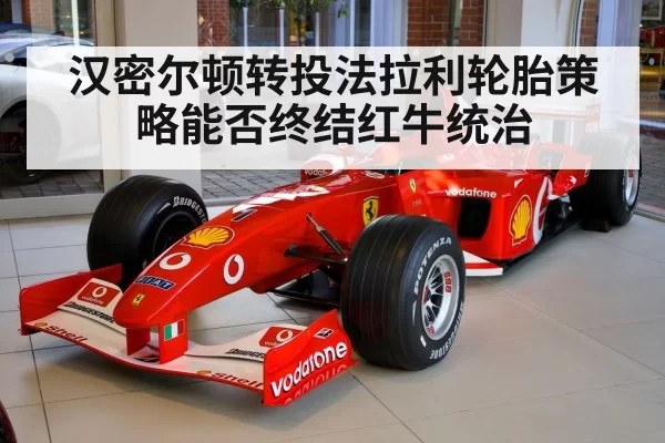 汉密尔顿转投法拉利轮胎策略能否终结红牛统治