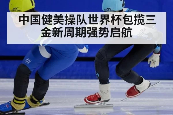 中国健美操队世界杯包揽三金新周期强势启航
