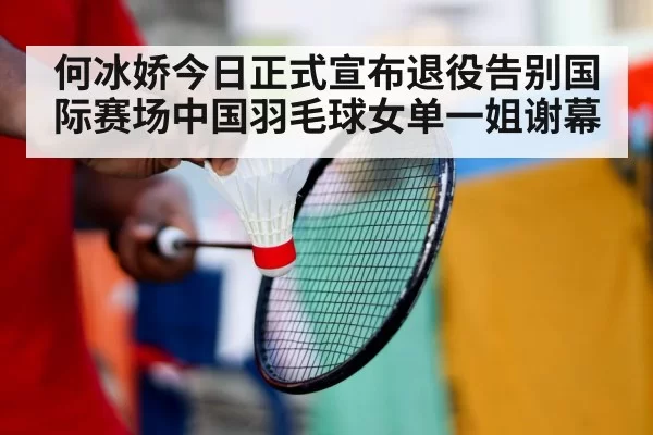 何冰娇今日正式宣布退役告别国际赛场中国羽毛球女单一姐谢幕