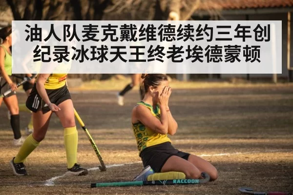 油人队麦克戴维德续约三年创纪录冰球天王终老埃德蒙顿
