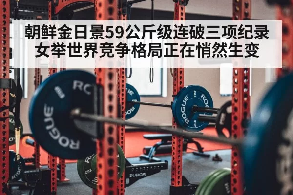 朝鲜金日景59公斤级连破三项纪录女举世界竞争格局正在悄然生变
