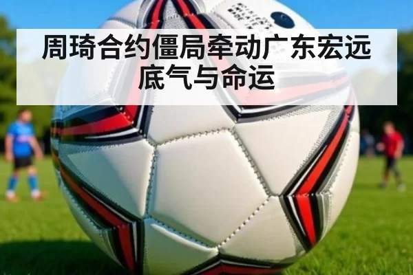 周琦合约僵局牵动广东宏远底气与命运
