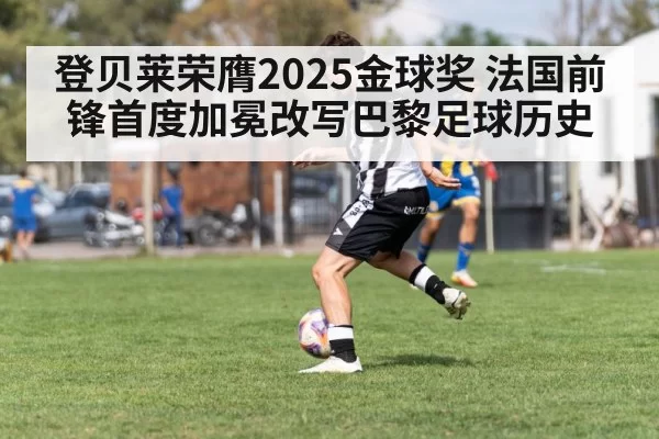 登贝莱荣膺2025金球奖 法国前锋首度加冕改写巴黎足球历史