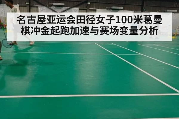 名古屋亚运会田径女子100米葛曼棋冲金起跑加速与赛场变量分析