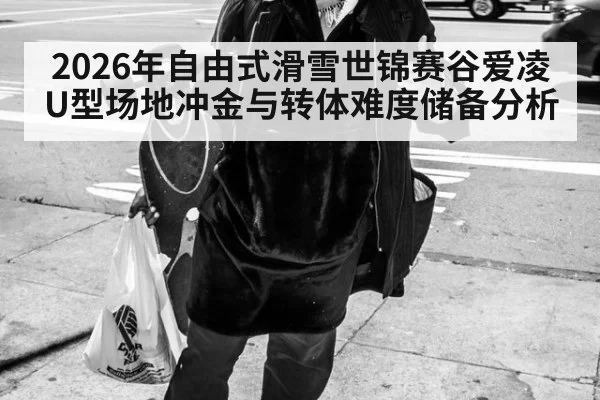 2026年自由式滑雪世锦赛谷爱凌U型场地冲金与转体难度储备分析